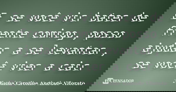 E se você vir bater de frente comigo, posso ajudar a se levantar, se você vier a cair... Frase de Thainá Caroline Andrade Vitorato.