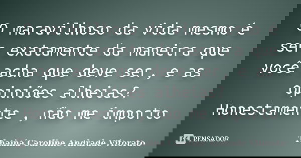 O maravilhoso da vida mesmo é ser exatamente da maneira que você acha que deve ser, e as opiniões alheias? Honestamente , não me importo... Frase de Thainá Caroline Andrade Vitorato.