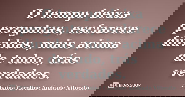 O tempo deixa perguntas, esclarece dúvidas, mais acima de tudo, trás verdades.... Frase de Thainá Caroline Andrade Vitorato.