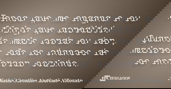 Pensa que me engana e eu finjo que acredito! Quanto mais corda eu der, maiores são as chances de se enforcar sozinho.... Frase de Thainá Caroline Andrade Vitorato.