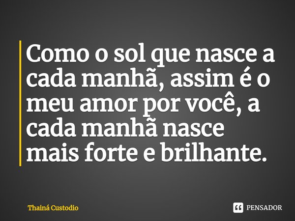 ⁠Como o sol que nasce a cada manhã, assim é o meu amor por você, a cada manhã nasce mais forte e brilhante.... Frase de Thainá Custodio.