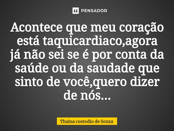 ⁠Acontece que meu coração está taquicardiaco,agora já não sei se é por conta da saúde ou da saudade que sinto de você,quero dizer de nós...... Frase de Thainá Custodio de Souza.