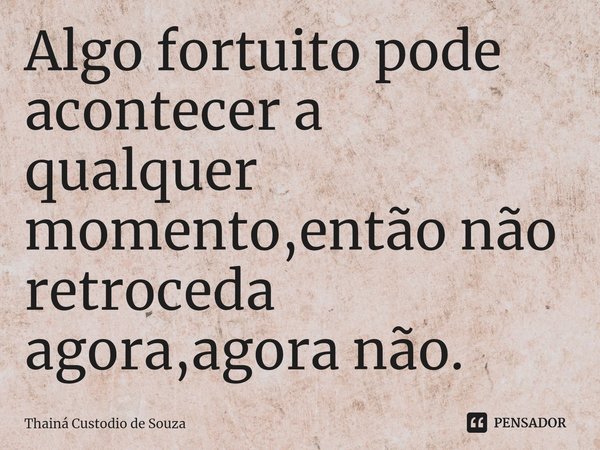 ⁠Algo fortuito pode acontecer a qualquer momento,então não retroceda agora,agora não.... Frase de Thainá Custodio de Souza.