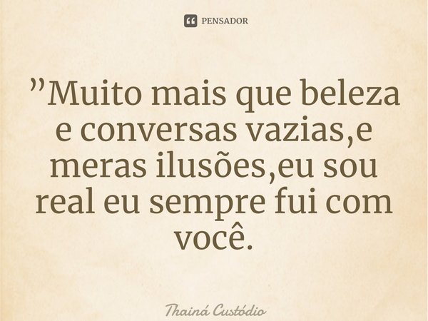 ⁠”Muito mais que beleza e conversas vazias,e meras ilusões,eu sou real eu sempre fui com você.... Frase de Thainá Custodio.