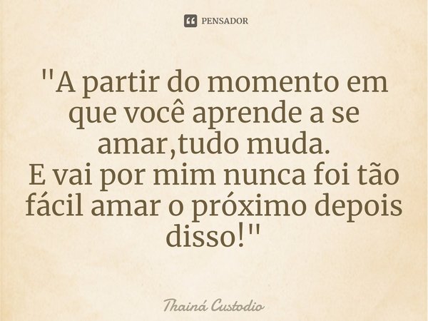 ⁠"A partir do momento em que você aprende a se amar,tudo muda.
E vai por mim nunca foi tão fácil amar o próximo depois disso! "... Frase de Thainá Custodio.