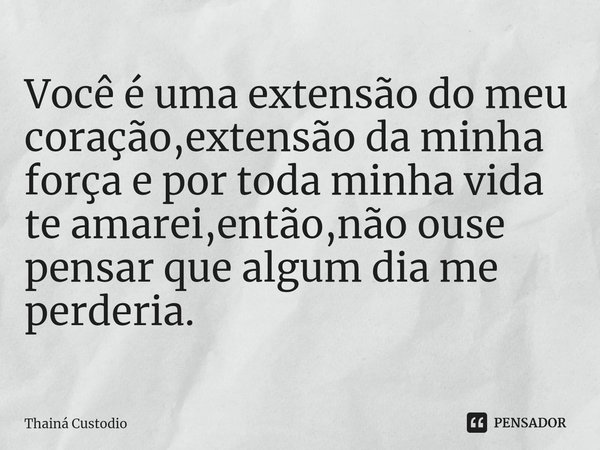 ⁠Você é uma extensão do meu coração,extensão da minha força e por toda minha vida te amarei,então,não ouse pensar que algum dia me perderia.... Frase de Thainá Custodio.