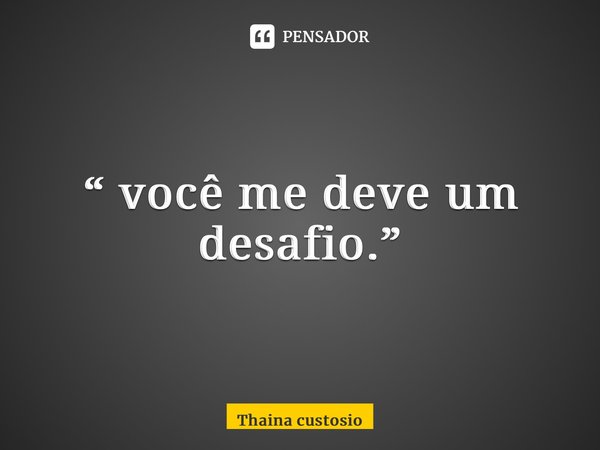 ⁠“ você me deve um desafio.”... Frase de Thaina Custódio.