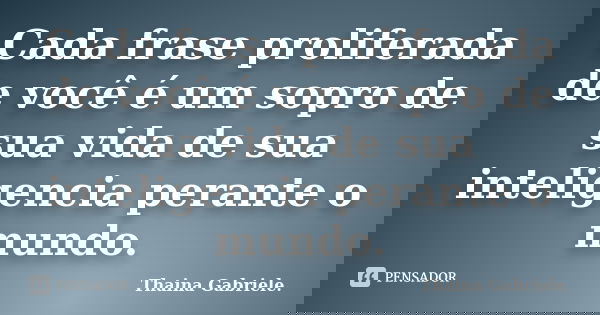 Cada frase proliferada de você é um sopro de sua vida de sua inteligencia perante o mundo.... Frase de Thaina Gabriele..