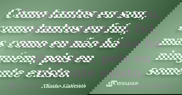 Como tantos eu sou, como tantos eu fui, mas como eu não há ninguém, pois eu somente existo.... Frase de Thainá Gabriele..