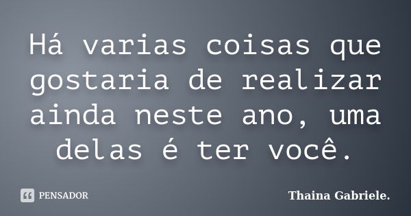 Há varias coisas que gostaria de realizar ainda neste ano, uma delas é ter você.... Frase de Thaina Gabriele..