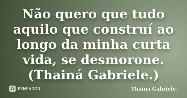 Não quero que tudo aquilo que construí ao longo da minha curta vida, se desmorone. (Thainá Gabriele.)... Frase de Thaina Gabriele..