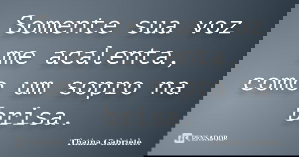 Somente sua voz me acalenta, como um sopro na brisa.... Frase de Thaina Gabriele.