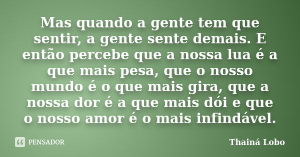 Mas quando a gente tem que sentir, a gente sente demais. E então percebe que a nossa lua é a que mais pesa, que o nosso mundo é o que mais gira, que a nossa dor... Frase de Thainá Lobo.