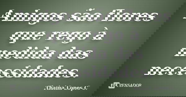 Amigos são flores que rego à medida das necessidades.... Frase de Thainá Lopes C..