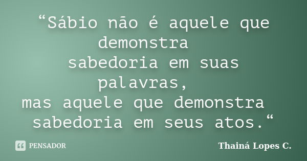 “Sábio não é aquele que demonstra 　 sabedoria em suas palavras, 　 mas aquele que demonstra 　 sabedoria em seus atos.“... Frase de Thainá Lopes c..