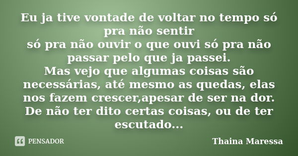 Eu ja tive vontade de voltar no tempo só pra não sentir só pra não ouvir o que ouvi só pra não passar pelo que ja passei. Mas vejo que algumas coisas são necess... Frase de Thaina Maressa.