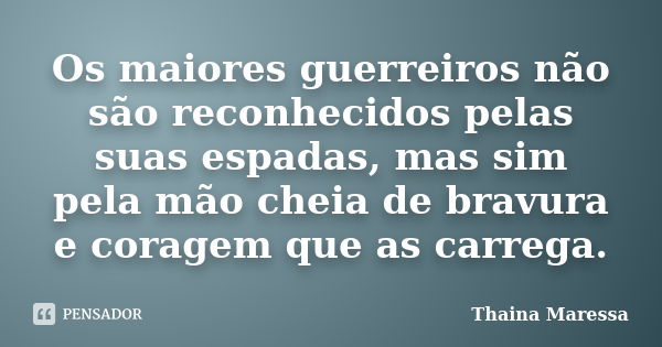 Os maiores guerreiros não são reconhecidos pelas suas espadas, mas sim pela mão cheia de bravura e coragem que as carrega.... Frase de Thainá Maressa.