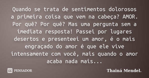 Quando se trata de sentimentos dolorosos a primeira coisa que vem na cabeça? AMOR. Por quê? Por quê? Mas uma pergunta sem a imediata resposta! Passei por lugare... Frase de Thainá Mendel..