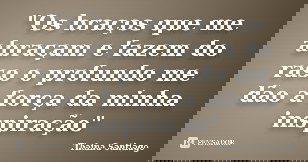 "Os braços que me abraçam e fazem do raso o profundo me dão a força da minha inspiração"... Frase de Thaina Santiago.