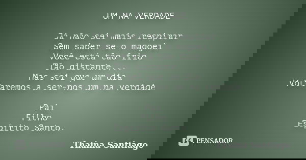UM NA VERDADE Já não sei mais respirar Sem saber se o magoei Você está tão frio Tão distante... Mas sei que um dia Voltaremos a ser-nos um na verdade Pai Filho ... Frase de Thaina Santiago.