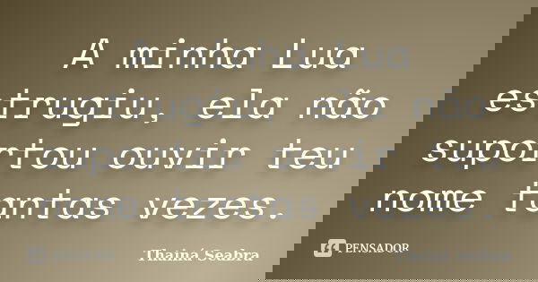 A minha Lua estrugiu, ela não suportou ouvir teu nome tantas vezes.... Frase de Thainá Seabra.