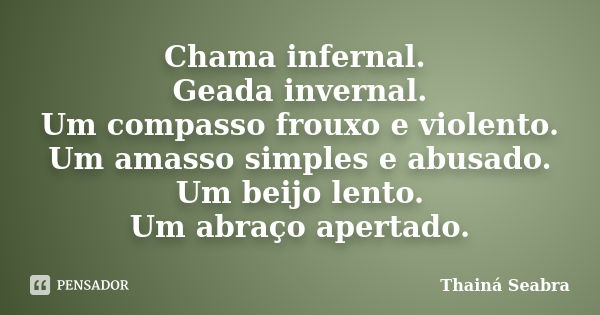 Chama infernal. Geada invernal. Um compasso frouxo e violento. Um amasso simples e abusado. Um beijo lento. Um abraço apertado.... Frase de Thainá Seabra.