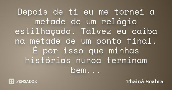 Depois de ti eu me tornei a metade de um relógio estilhaçado. Talvez eu caiba na metade de um ponto final. É por isso que minhas histórias nunca terminam bem...... Frase de Thainá Seabra.