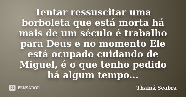 Tentar ressuscitar uma borboleta que está morta há mais de um século é trabalho para Deus e no momento Ele está ocupado cuidando de Miguel, é o que tenho pedido... Frase de Thainá Seabra.