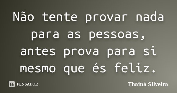 Não tente provar nada para as pessoas, antes prova para si mesmo que és feliz.... Frase de Thainá Silveira.