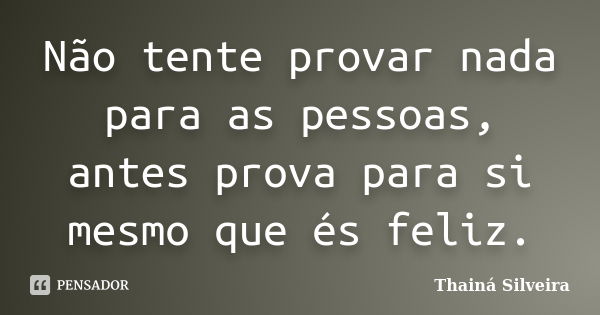 Não tente provar nada para as pessoas, antes prova para si mesmo que és feliz.... Frase de Thainá Silveira.