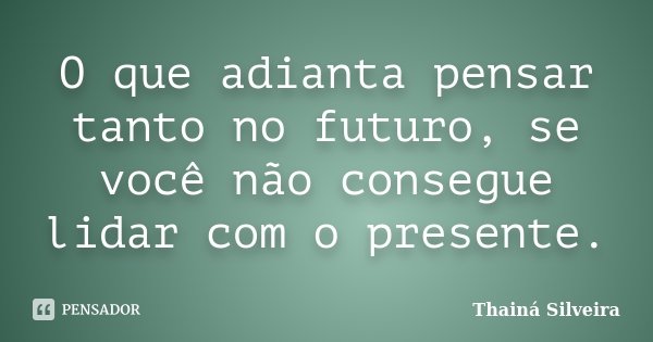 O que adianta pensar tanto no futuro, se você não consegue lidar com o presente.... Frase de Thainá Silveira.