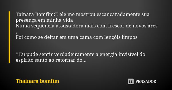 Tainara Bomfim:E ele me mostrou escancaradamente sua presença em minha vida Numa sequência assustadora mais com frescor de novos áres , Foi como se deitar em um... Frase de Thainara bomfim.