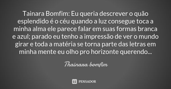 Tainara Bomfim: Eu queria descrever o quão esplendido é o céu quando a luz consegue toca a minha alma ele parece falar em suas formas branca e azul; parado eu t... Frase de Thainara bomfim.