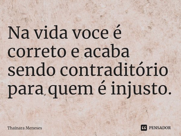 ⁠Na vida voce é correto e acaba sendo contraditório para quem é injusto.... Frase de Thainara Meneses.