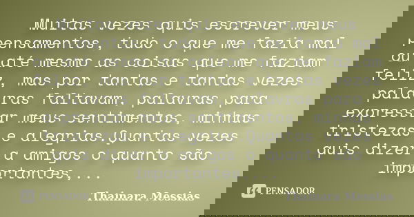 Muitas vezes quis escrever meus pensamentos, tudo o que me fazia mal ou até mesmo as coisas que me faziam feliz, mas por tantas e tantas vezes palavras faltavam... Frase de Thainara Messias.