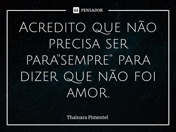 ⁠Acredito que não precisa ser para "sempre" para dizer que não foi amor.... Frase de Thainara Pimentel.