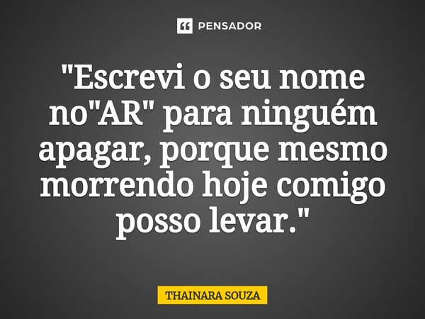 "⁠Escrevi o seu nome no "AR" para ninguém apagar, porque mesmo morrendo hoje comigo posso levar."... Frase de THAINARA SOUZA.