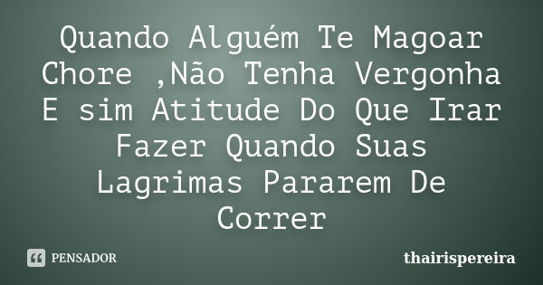 Quando Alguém Te Magoar Chore ,Não Tenha Vergonha E sim Atitude Do Que Irar Fazer Quando Suas Lagrimas Pararem De Correr... Frase de thairispereira.