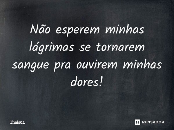 Não esperem minhas lágrimas se tornarem sangue pra ouvirem minhas dores!⁠... Frase de Thais04.