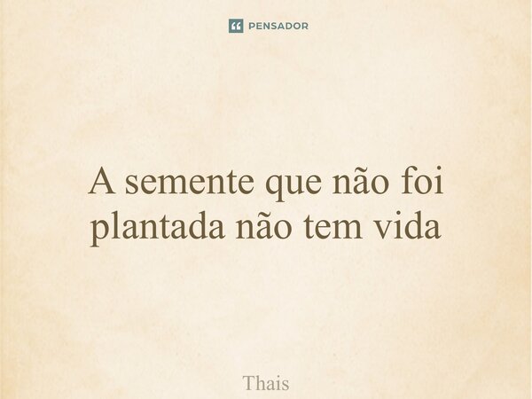 ⁠A semente que não foi plantada não tem vida... Frase de Thaís.