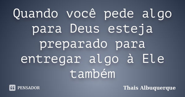 Quando você pede algo para Deus esteja preparado para entregar algo à Ele também... Frase de Thais Albuquerque.