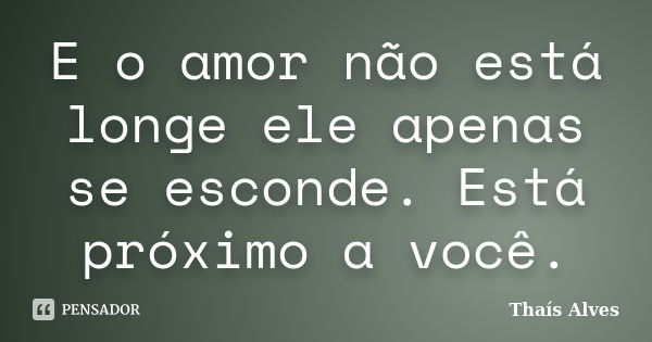 E o amor não está longe ele apenas se esconde. Está próximo a você.... Frase de Thais Alves.