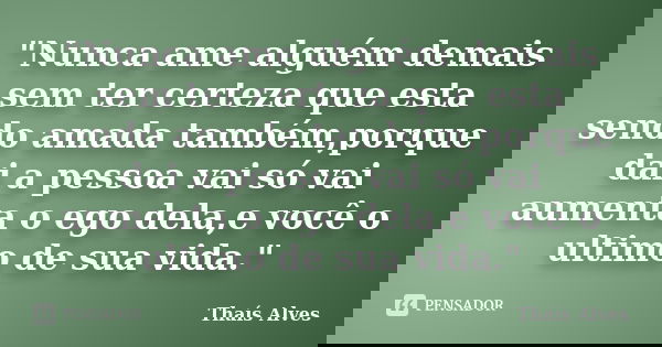"Nunca ame alguém demais sem ter certeza que esta sendo amada também,porque dai a pessoa vai só vai aumenta o ego dela,e você o ultimo de sua vida."... Frase de thais alves.