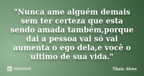 "Nunca ame alguém demais sem ter certeza que esta sendo amada também,porque dai a pessoa vai só vai aumenta o ego dela,e você o ultimo de sua vida."... Frase de thais alves.