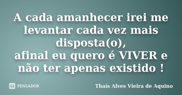 A cada amanhecer irei me levantar cada vez mais disposta(o), afinal eu quero é VIVER e não ter apenas existido !... Frase de Thaís Alves Vieira de Aquino.