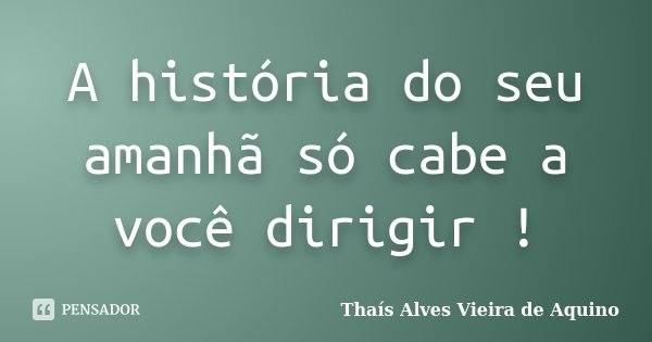 A história do seu amanhã só cabe a você dirigir !... Frase de Thaís Alves Vieira de Aquino.