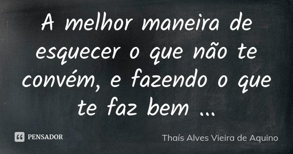 A melhor maneira de esquecer o que não te convém, e fazendo o que te faz bem ...... Frase de Thaís Alves Vieira de Aquino.