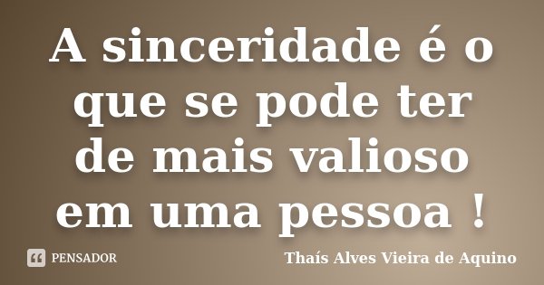 A sinceridade é o que se pode ter de mais valioso em uma pessoa !... Frase de Thaís Alves Vieira de Aquino.
