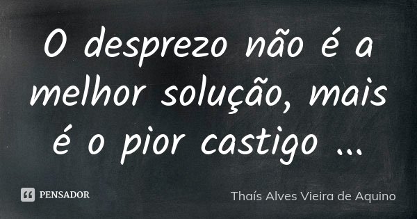 O desprezo não é a melhor solução, mais é o pior castigo ...... Frase de Thaís Alves Vieira de Aquino.