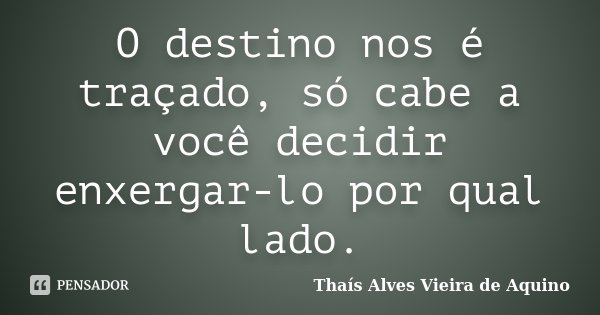 O destino nos é traçado, só cabe a você decidir enxergar-lo por qual lado.... Frase de Thaís Alves Vieira de Aquino.